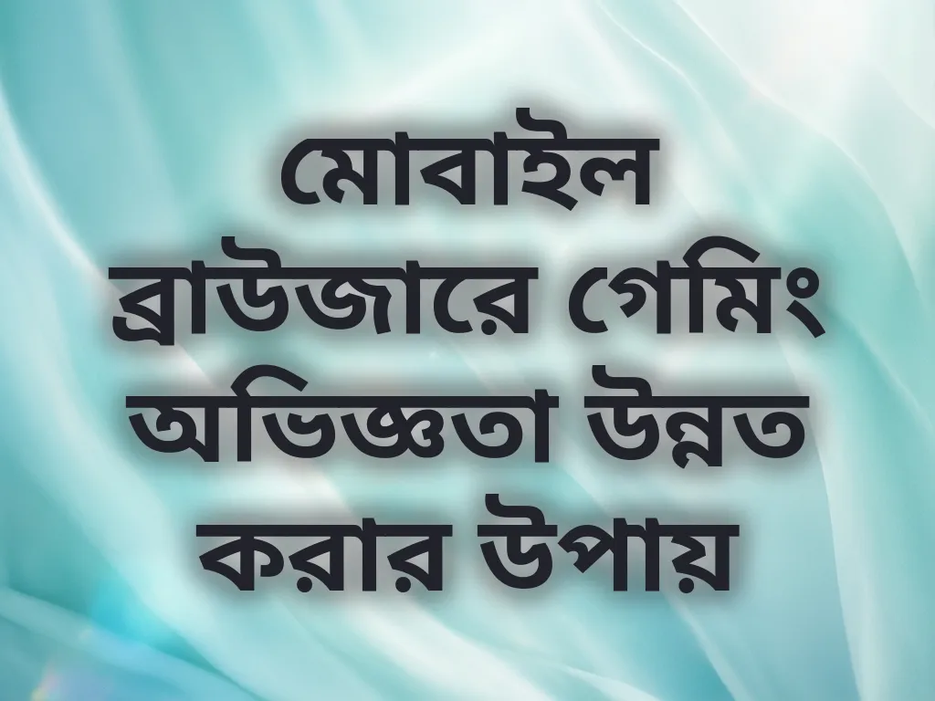 মোবাইল ব্রাউজারে গেমিং অভিজ্ঞতা উন্নত করার উপায়